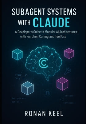 Subagent Systems with Claude: A Developer's Guide to Modular AI Architectures with Function Calling and Tool Use by Keel, Ronan