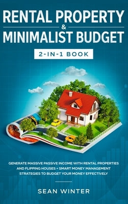 Rental Property and Minimalist Budget 2-in-1 Book: Generate Massive Passive Income with Rental Properties and Flipping Houses + Smart Money Management by Winter, Sean