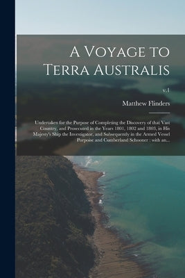 A Voyage to Terra Australis: Undertaken for the Purpose of Completing the Discovery of That Vast Country, and Prosecuted in the Years 1801, 1802 an by Flinders, Matthew 1774-1814