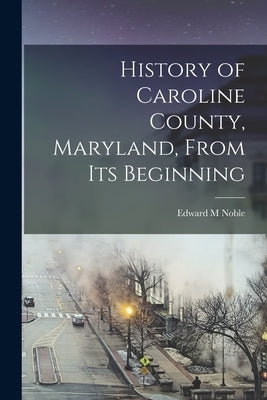 History of Caroline County, Maryland, From its Beginning by Noble, Edward M.