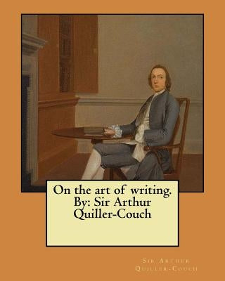 On the art of writing. By: Sir Arthur Quiller-Couch by Quiller-Couch, Sir Arthur