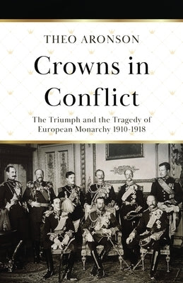Crowns in Conflict: The triumph and the tragedy of European monarchy 1910-1918 by Aronson, Theo