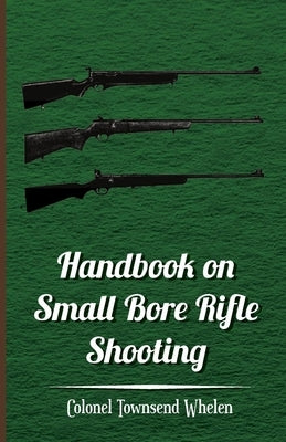 Handbook on Small Bore Rifle Shooting - Equipment, Marksmanship, Target Shooting, Practical Shooting, Rifle Ranges, Rifle Clubs by Whelen, Colonel Townsend
