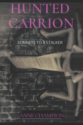 Hunted Carrion: Sonnets to a Stalker by Champion, Anne