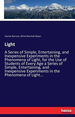 Light: A Series of Simple, Entertaining, and Inexpensive Experiments in the Phenomena of Light, for the Use of Students of Every Age a Series of Simpl by Barnard, Charles