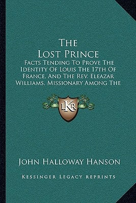 The Lost Prince: Facts Tending to Prove the Identity of Louis the 17th of France, and the REV. Eleazar Williams, Missionary Among the I by Hanson, John Halloway