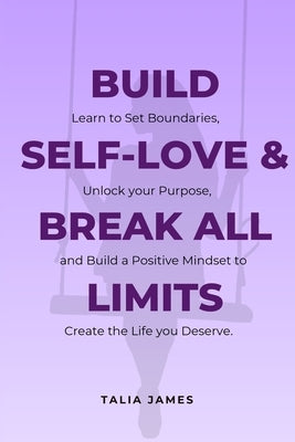 Build Self-Love & Break All Limits: Self Love Books for Women: Learn to set boundaries, unlock your purpose, and build a positive mindset to create th by James, Talia