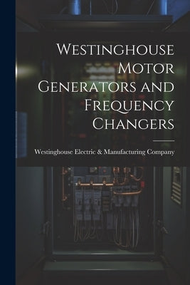 Westinghouse Motor Generators and Frequency Changers by Westinghouse Electric & Manufacturing