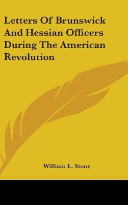 Letters Of Brunswick And Hessian Officers During The American Revolution by Stone, William L.
