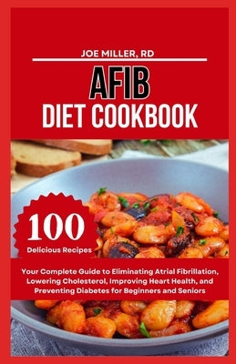 Afib Diet Cookbook: Your Complete Guide to Eliminating Atrial Fibrillation, Lowering Cholesterol, Improving Heart Health, and Preventing D by Miller Rd, Joe