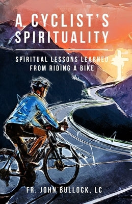 A Cyclist's Spirituality: Spiritual Lessons Learned from Riding a Bike by Bullock LC, John