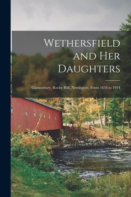 Wethersfield and Her Daughters: Glastonbury, Rocky Hill, Newington, From 1634 to 1934 by Anonymous