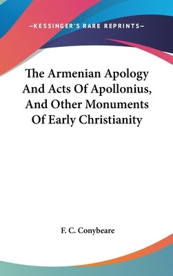 The Armenian Apology And Acts Of Apollonius, And Other Monuments Of Early Christianity by Conybeare, F. C.