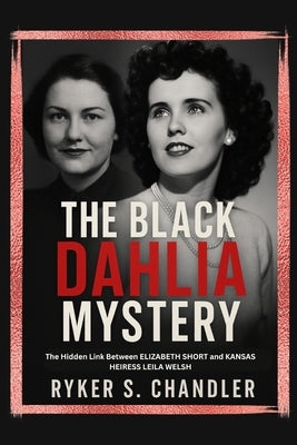 The Black Dahlia Mystery: The Hidden Link Between Elizabeth Short and Kansas Heiress Leila Welsh by Chandler, Ryker S.