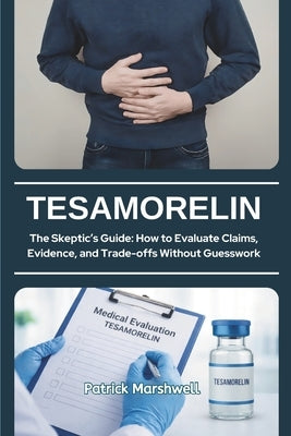 Tesamorelin: The Skeptic's Guide: How to Evaluate Claims, Evidence, and Trade-offs Without Guesswork by Marshwell, Patrick
