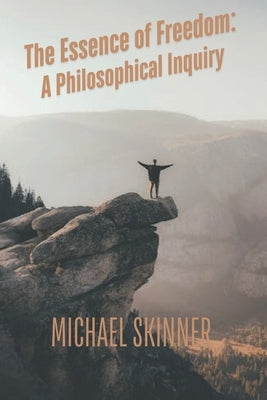 The Essence of Freedom: A Philosophical Inquiry by Skinner, Michael