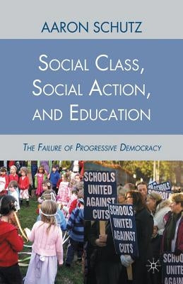 Social Class, Social Action, and Education: The Failure of Progressive Democracy by Schutz, A.