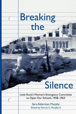 Breaking the Silence: The Little Rock Women's Emergency Committee to Open Our Schools, 1958-1963 by Murphy, Sara