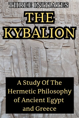 The Kybalion: A Study of the Hermetic Philosophy of Ancient Egypt and Greece: A Study of the Hermetic Philosophy by Initiates, Three