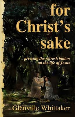 For Christ's Sake: pressing the refresh button on the life of Jesus by Whittaker, Glenville
