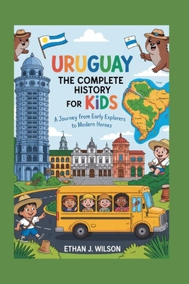 Uruguay: The Complete History for Kids: A Journey from Early Explorers to Modern Heroes by J. Wilson, Ethan