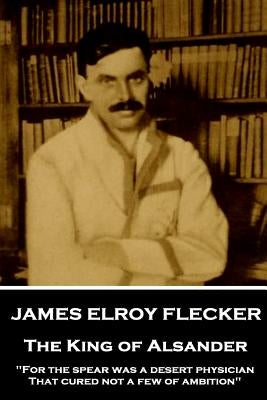 James Elroy Flecker - The King of Alsander: "For the spear was a desert physician, That cured not a few of ambition" by Flecker, James Elroy