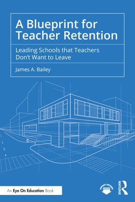 A Blueprint for Teacher Retention: Leading Schools That Teachers Don't Want to Leave by Bailey, James A.