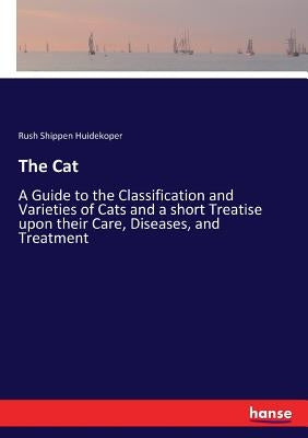 The Cat: A Guide to the Classification and Varieties of Cats and a short Treatise upon their Care, Diseases, and Treatment by Huidekoper, Rush Shippen