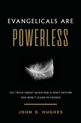 Evangelicals Are Powerless: The Truth About Salvation & Spirit Baptism You Won't Learn in Church by Hughes, John D.