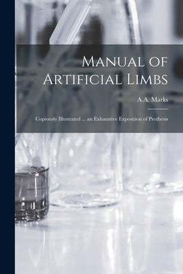 Manual of Artificial Limbs: Copiously Illustrated ... an Exhaustive Exposition of Prothesis by A a Marks (Firm)