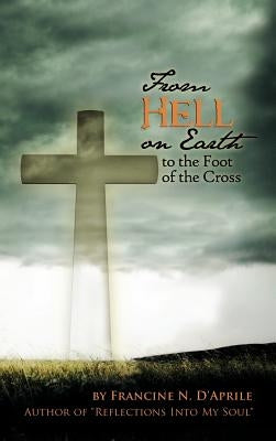 From Hell on Earth to the Foot of the Cross by D'Aprile, Francine N.