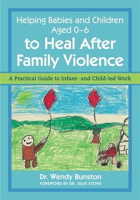 Helping Babies and Children Aged 0-6 to Heal After Family Violence: A Practical Guide to Infant- And Child-Led Work by Bunston, Wendy
