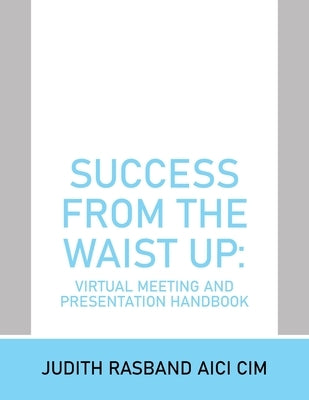 Success from the Waist Up: Virtual Meeting and Presentation Handbook by Rasband Aici CIM, Judith