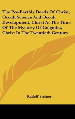 The Pre-Earthly Deeds Of Christ, Occult Science And Occult Development, Christ At The Time Of The Mystery Of Golgotha, Christ In The Twentieth Century by Steiner, Rudolf
