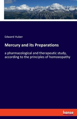 Mercury and its Preparations: a pharmacological and therapeutic study, according to the principles of homoeopathy by Huber, Edward