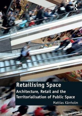 Retailising Space: Architecture, Retail and the Territorialisation of Public Space by Karrholm, Mattias