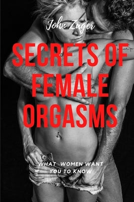 Secrets Of Female Orgasms: What Women Want You To Know by Zager, John