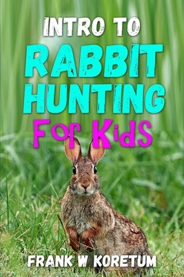 Intro to Rabbit Hunting for Kids by Koretum, Frank W.