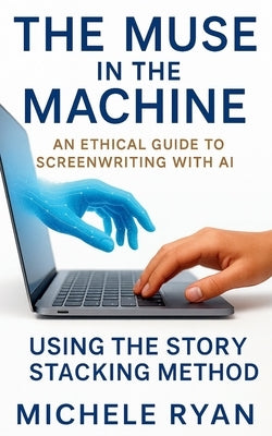 The Muse in the Machine: An Ethical Guide to Screenwriting with AI: Using the Story Stacking Method by Ryan, Michele