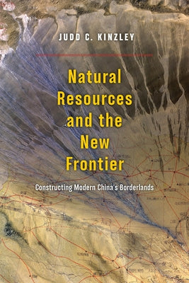 Natural Resources and the New Frontier: Constructing Modern China's Borderlands by Kinzley, Judd C.