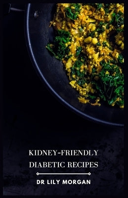Kidney-Friendly Diabetic Recipes: Delicious and Nutritious Meals for Your Unique Needs by Morgan, Lily