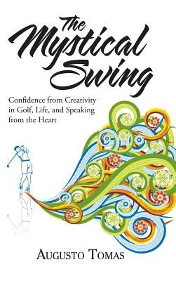 The Mystical Swing: Confidence from Creativity in Golf, Life, and Speaking from the Heart by Tomas, Augusto