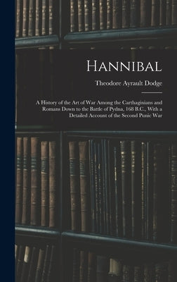 Hannibal: A History of the Art of War Among the Carthaginians and Romans Down to the Battle of Pydna, 168 B.C., With a Detailed by Dodge, Theodore Ayrault