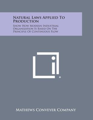 Natural Laws Applied To Production: Show How Modern Industrial Organization Is Based On The Principle Of Continuous Flow by Mathews Conveyer Company