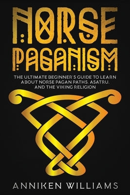 Norse Paganism: The Ultimate Beginner's Guide to Learn about Norse Pagan Paths, Asatru, and the Viking Religion by Williams, Anniken