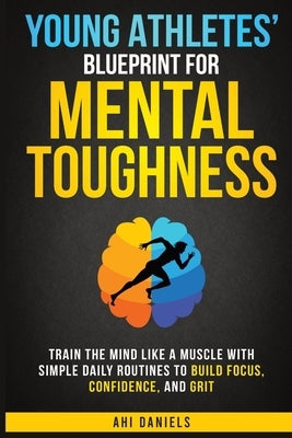 Young Athletes' Blueprint for Mental Toughness: Train the mind like a muscle with simple daily routines to build focus, confidence, and grit by Daniels, Ahi