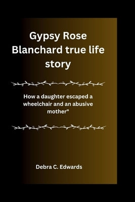 Gypsy Rose Blanchard true life story: How a daughter escaped a wheelchair and an abusive mother" by Edwards, Debra