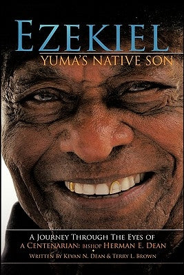 Ezekiel, Yuma's Native Son: A Journey Through the Eyes of a Centenarian: Bishop Herman E. Dean by Dean, Kevan N.