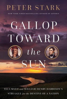 Gallop Toward the Sun: Tecumseh and Harrison's Struggle for the Destiny of a Nation by Stark, Peter