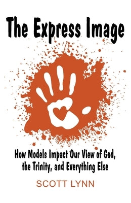 The Express Image: How Models Impact Our View of God, the Trinity, and Everything Else by Lynn, Scott